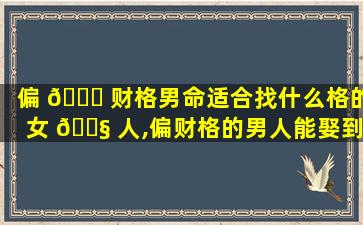 偏 🐅 财格男命适合找什么格的女 🐧 人,偏财格的男人能娶到富家女吗